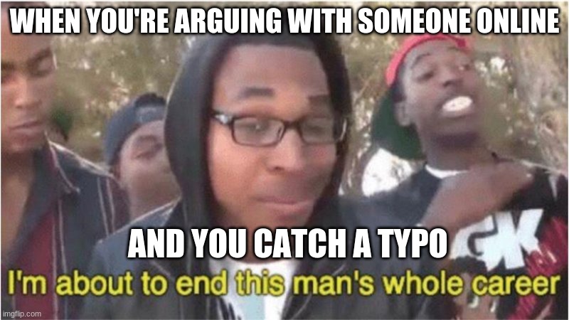 Im about to end this man's whole career | WHEN YOU'RE ARGUING WITH SOMEONE ONLINE; AND YOU CATCH A TYPO | image tagged in im about to end this man's whole career | made w/ Imgflip meme maker