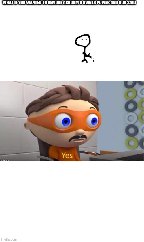 yes | WHAT IF YOU WANTED TO REMOVE ARKUUM'S OWNER POWER AND GOD SAID | image tagged in protegent yes | made w/ Imgflip meme maker