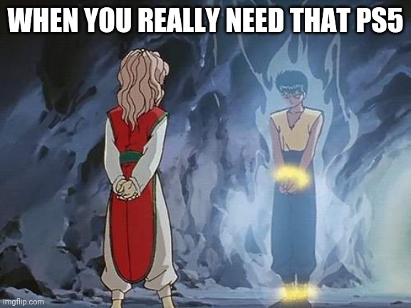 Yyh ps5 | WHEN YOU REALLY NEED THAT PS5 | image tagged in funny,memes | made w/ Imgflip meme maker