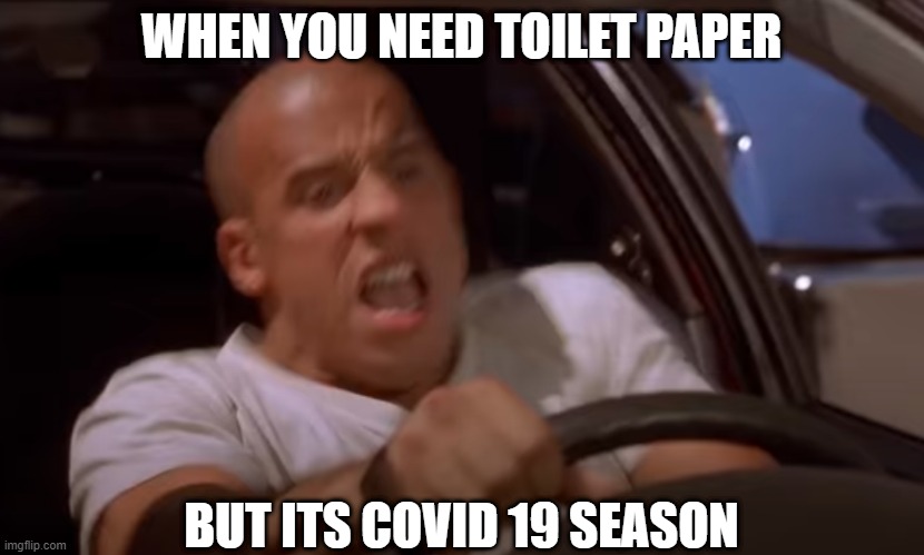 TP F&F | WHEN YOU NEED TOILET PAPER; BUT ITS COVID 19 SEASON | image tagged in fast and furious,toilet paper,covid-19 | made w/ Imgflip meme maker