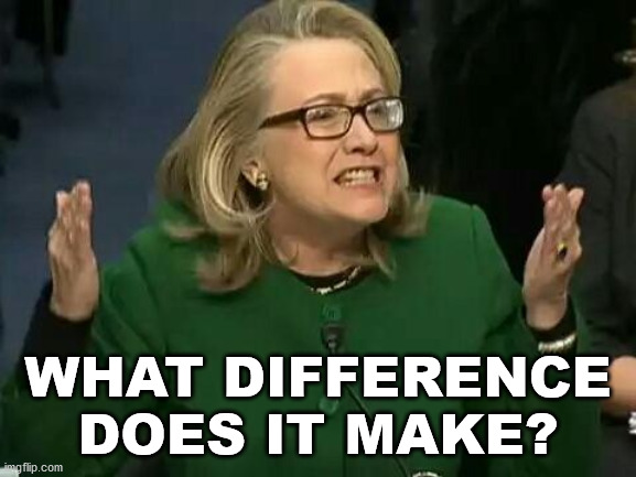 hillary what difference does it make | WHAT DIFFERENCE DOES IT MAKE? | image tagged in hillary what difference does it make | made w/ Imgflip meme maker