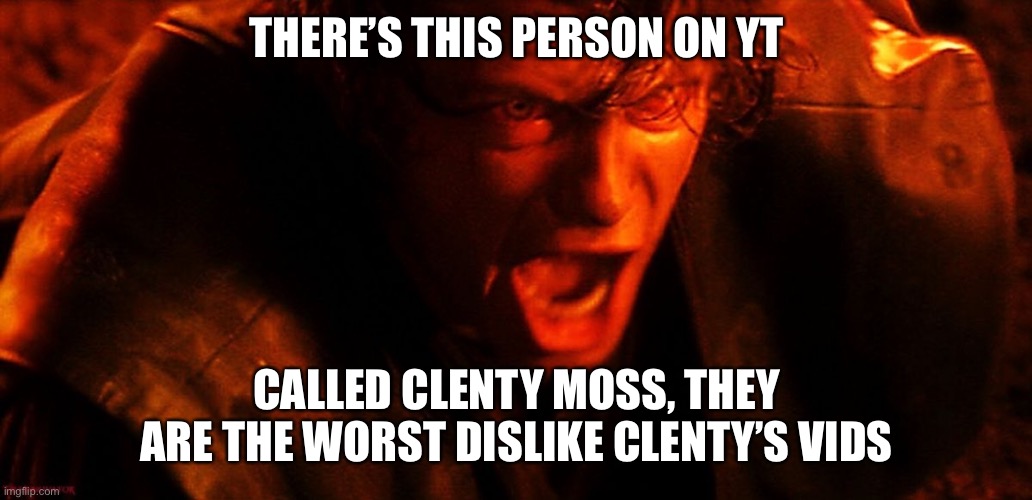 Anakin I Hate You | THERE’S THIS PERSON ON YT; CALLED CLENTY MOSS, THEY ARE THE WORST DISLIKE CLENTY’S VIDS | image tagged in anakin i hate you | made w/ Imgflip meme maker