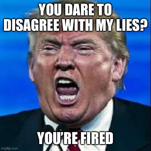 And Then There Were None | YOU DARE TO DISAGREE WITH MY LIES? YOU’RE FIRED | image tagged in trump yelling,memes | made w/ Imgflip meme maker