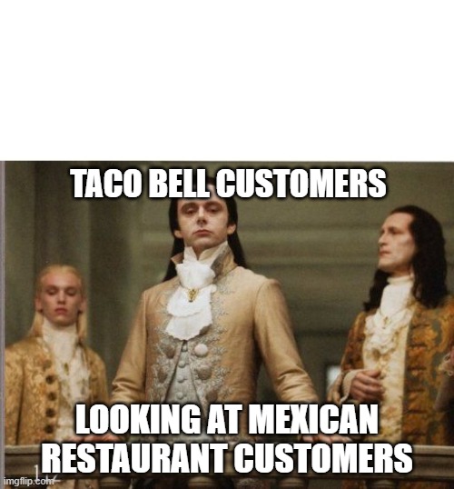 Taco Bell | TACO BELL CUSTOMERS; LOOKING AT MEXICAN RESTAURANT CUSTOMERS | image tagged in elitist victorian scumbag | made w/ Imgflip meme maker