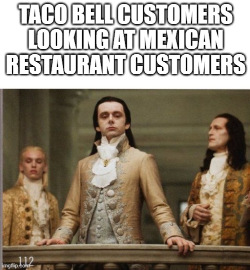 Taco Bell | TACO BELL CUSTOMERS LOOKING AT MEXICAN RESTAURANT CUSTOMERS | image tagged in elitist victorian scumbag | made w/ Imgflip meme maker