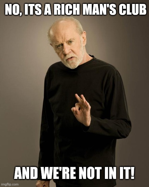 George Carlin | NO, ITS A RICH MAN'S CLUB AND WE'RE NOT IN IT! | image tagged in george carlin | made w/ Imgflip meme maker
