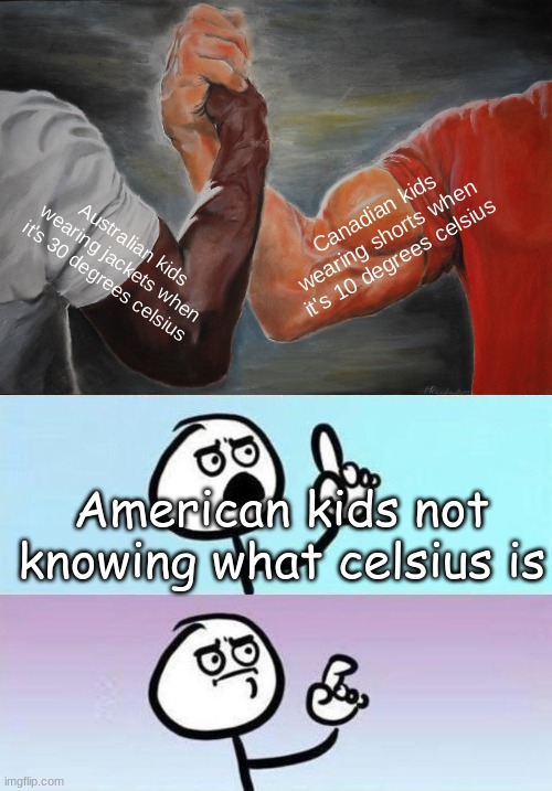 i made this at about 1 am in the morning | Canadian kids wearing shorts when it's 10 degrees celsius; Australian kids wearing jackets when it's 30 degrees celsius; American kids not knowing what celsius is | image tagged in memes,epic handshake,but nevermind | made w/ Imgflip meme maker
