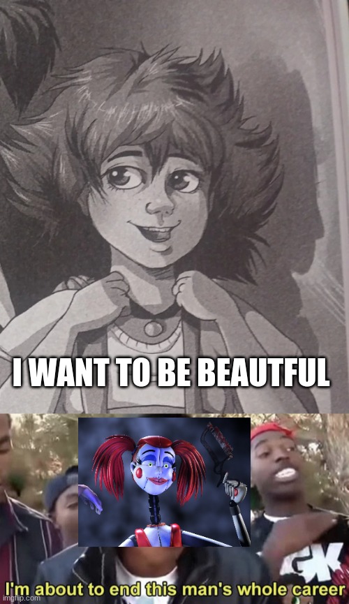 fazbear frights To be beautful | I WANT TO BE BEAUTFUL | image tagged in im gonna end this mans whole career | made w/ Imgflip meme maker