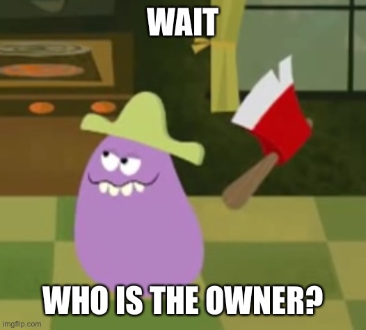 I’m so confused | WAIT; WHO IS THE OWNER? | image tagged in goofy grape with an axe | made w/ Imgflip meme maker