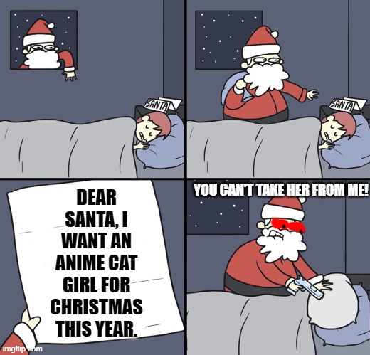 Anime Cat Girls For Christmas | DEAR SANTA, I WANT AN ANIME CAT GIRL FOR CHRISTMAS THIS YEAR. YOU CAN'T TAKE HER FROM ME! | image tagged in letter to murderous santa,funny memes,christmas,anime | made w/ Imgflip meme maker