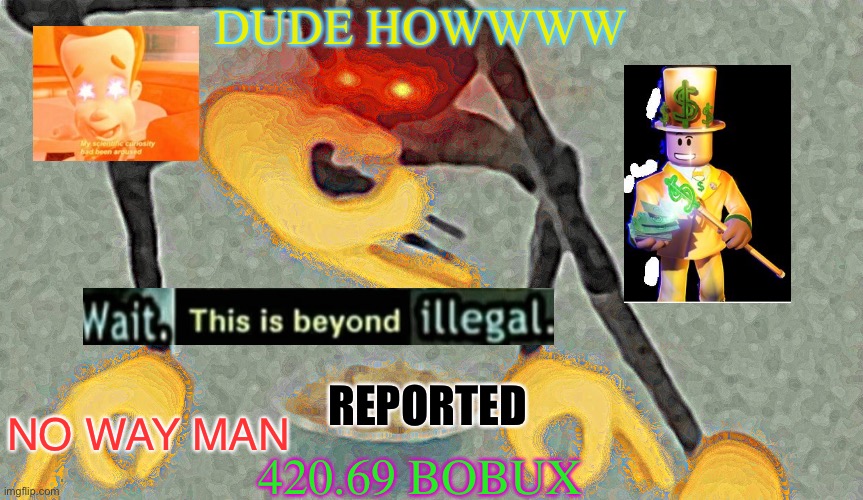 420.69 bobux (on my yt riddlefitt) | DUDE HOWWWW; REPORTED; 420.69 BOBUX; NO WAY MAN | image tagged in bobux,sonic makes a meme,youtube video,wow | made w/ Imgflip meme maker