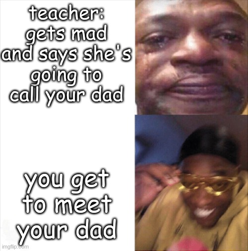 dad where's the milk? | teacher: gets mad and says she's going to call your dad; you get to meet your dad | image tagged in sad happy,dad | made w/ Imgflip meme maker