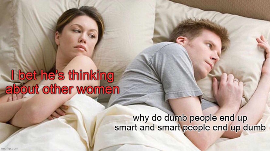 its really true.... | I bet he's thinking about other women; why do dumb people end up smart and smart people end up dumb | image tagged in memes,i bet he's thinking about other women | made w/ Imgflip meme maker