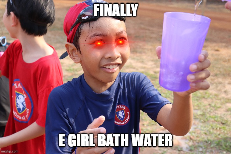 bath water | FINALLY; E GIRL BATH WATER | image tagged in finally | made w/ Imgflip meme maker