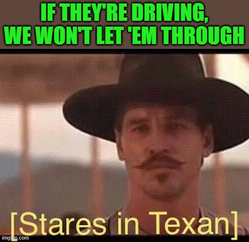 stares in texan | IF THEY'RE DRIVING, WE WON'T LET 'EM THROUGH | image tagged in stares in texan | made w/ Imgflip meme maker