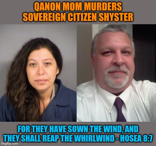 QANON MOM MURDERS
SOVEREIGN CITIZEN SHYSTER; FOR THEY HAVE SOWN THE WIND, AND THEY SHALL REAP THE WHIRLWIND - HOSEA 8:7 | made w/ Imgflip meme maker