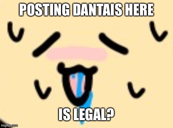 idk |  POSTING DANTAIS HERE; IS LEGAL? | made w/ Imgflip meme maker