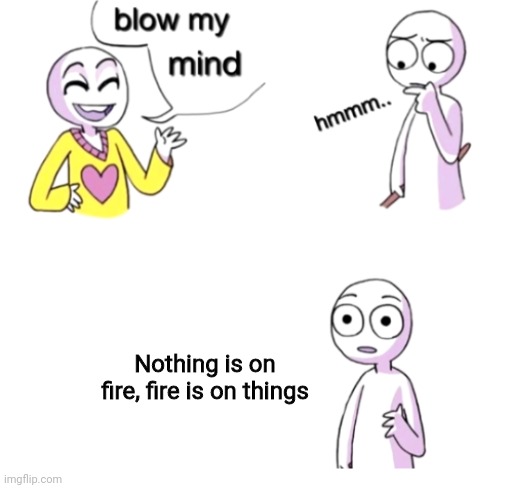 FIRE | Nothing is on fire, fire is on things | image tagged in blow my mind | made w/ Imgflip meme maker