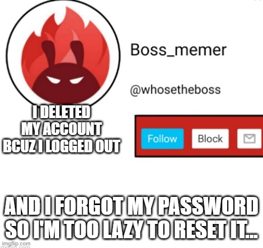 could i offer you a nice unfunny joke in this DISASTROUS time? | I DELETED MY ACCOUNT BCUZ I LOGGED OUT; AND I FORGOT MY PASSWORD SO I'M TOO LAZY TO RESET IT... | image tagged in boss-memer's announcementtemplate | made w/ Imgflip meme maker