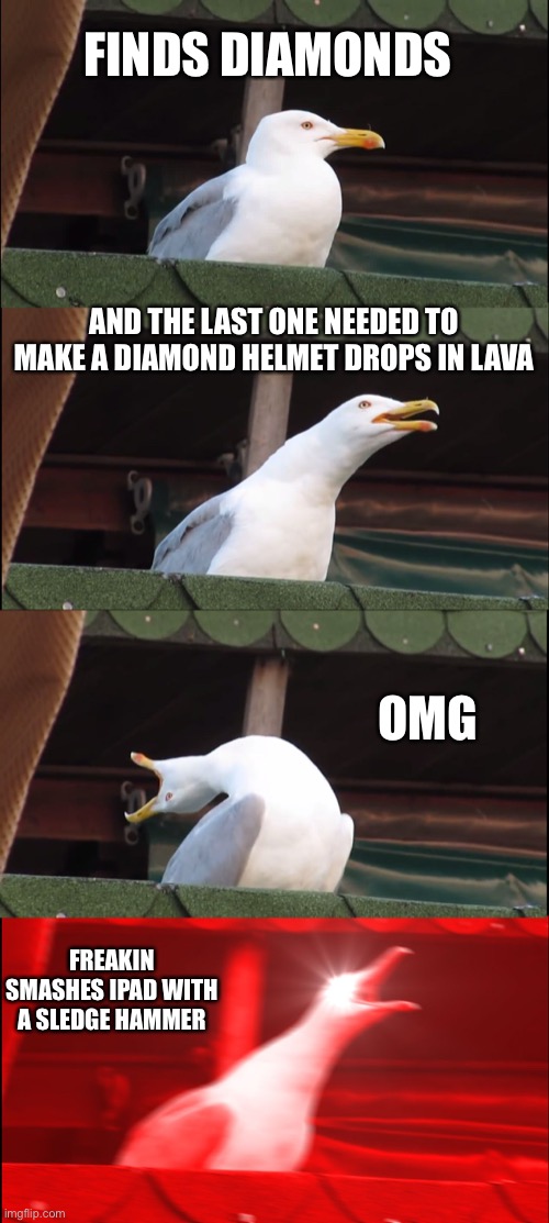 THIS IS EVERY MINECRAFTER’S BRAIN WHEN THIS HAPPENED | FINDS DIAMONDS; AND THE LAST ONE NEEDED TO MAKE A DIAMOND HELMET DROPS IN LAVA; OMG; FREAKIN SMASHES IPAD WITH A SLEDGE HAMMER | image tagged in memes,inhaling seagull | made w/ Imgflip meme maker