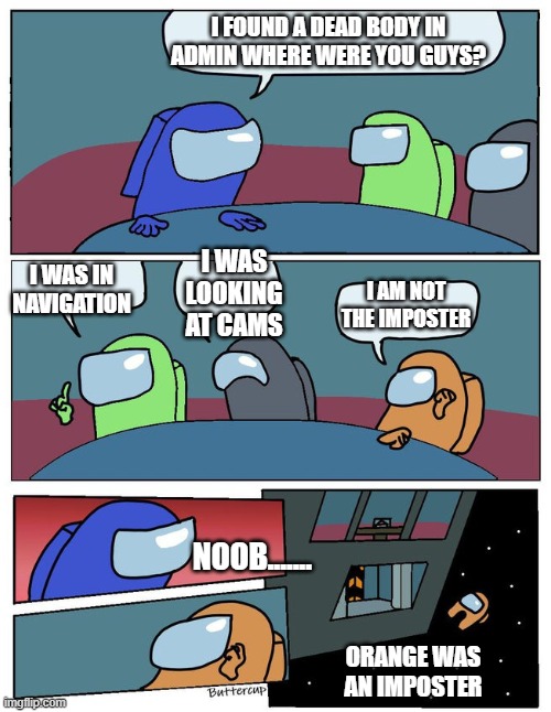 noob | I FOUND A DEAD BODY IN ADMIN WHERE WERE YOU GUYS? I WAS IN NAVIGATION; I WAS LOOKING AT CAMS; I AM NOT THE IMPOSTER; NOOB....... ORANGE WAS AN IMPOSTER | image tagged in among us | made w/ Imgflip meme maker