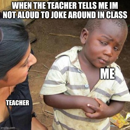 Third World Skeptical Kid Meme | WHEN THE TEACHER TELLS ME IM NOT ALOUD TO JOKE AROUND IN CLASS; ME; TEACHER | image tagged in memes,third world skeptical kid | made w/ Imgflip meme maker
