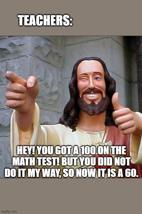 Buddy Christ | TEACHERS:; HEY! YOU GOT A 100 ON THE MATH TEST! BUT YOU DID NOT DO IT MY WAY, SO NOW IT IS A 60. | image tagged in memes,buddy christ | made w/ Imgflip meme maker