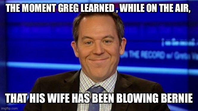 THE MOMENT GREG LEARNED , WHILE ON THE AIR, THAT HIS WIFE HAS BEEN BLOWING BERNIE | image tagged in greg gutfeld smirk | made w/ Imgflip meme maker