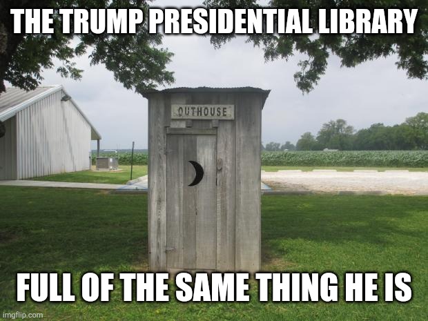 Trump legacy | THE TRUMP PRESIDENTIAL LIBRARY; FULL OF THE SAME THING HE IS | image tagged in outhouse | made w/ Imgflip meme maker