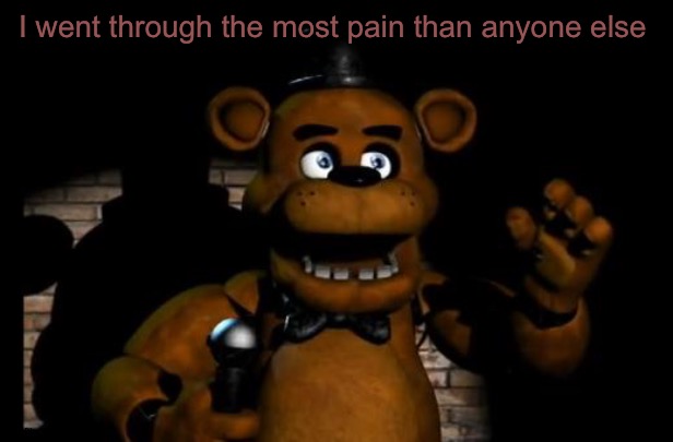 Freddy is in pain | I went through the most pain than anyone else | image tagged in fnaf freddy,fnaf | made w/ Imgflip meme maker