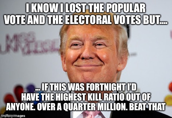 Donald trump approves | I KNOW I LOST THE POPULAR VOTE AND THE ELECTORAL VOTES BUT.... ... IF THIS WAS FORTNIGHT I’D HAVE THE HIGHEST KILL RATIO OUT OF ANYONE. OVER A QUARTER MILLION. BEAT THAT | image tagged in donald trump approves | made w/ Imgflip meme maker