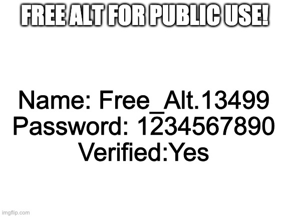 Blank White Template | FREE ALT FOR PUBLIC USE! Name: Free_Alt.13499
Password: 1234567890
Verified:Yes | image tagged in blank white template | made w/ Imgflip meme maker