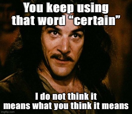 One thing’s for certain... | You keep using that word “certain” I do not think it means what you think it means | image tagged in memes,inigo montoya,uncertainty,election 2020,2020 elections,definition | made w/ Imgflip meme maker