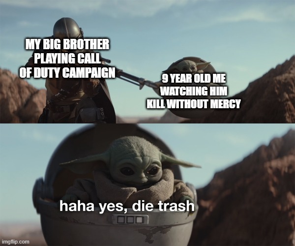 baby yoda die trash | MY BIG BROTHER PLAYING CALL OF DUTY CAMPAIGN; 9 YEAR OLD ME WATCHING HIM KILL WITHOUT MERCY | image tagged in baby yoda die trash,the mandalorian | made w/ Imgflip meme maker