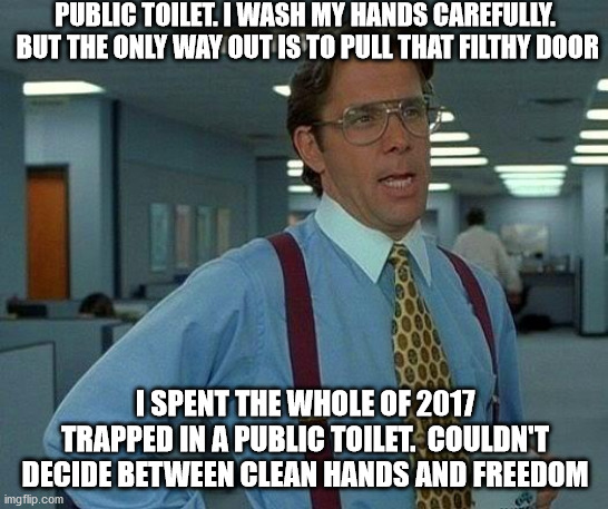 That Would Be Great Meme | PUBLIC TOILET. I WASH MY HANDS CAREFULLY.  BUT THE ONLY WAY OUT IS TO PULL THAT FILTHY DOOR; I SPENT THE WHOLE OF 2017 TRAPPED IN A PUBLIC TOILET.  COULDN'T DECIDE BETWEEN CLEAN HANDS AND FREEDOM | image tagged in memes,that would be great | made w/ Imgflip meme maker