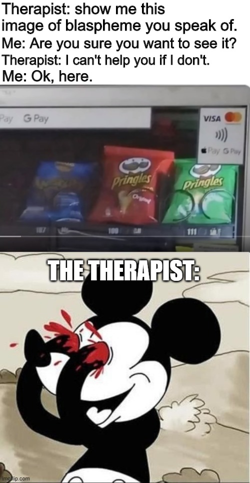How dare they bag and not cylinder them! | Therapist: show me this image of blaspheme you speak of. Me: Are you sure you want to see it? Therapist: I can't help you if I don't. Me: Ok, here. THE THERAPIST: | image tagged in mickey mouse eyes | made w/ Imgflip meme maker