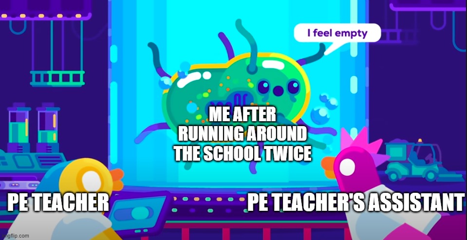 I feel empty | ME AFTER RUNNING AROUND THE SCHOOL TWICE; PE TEACHER                                   PE TEACHER'S ASSISTANT | image tagged in i feel empty | made w/ Imgflip meme maker