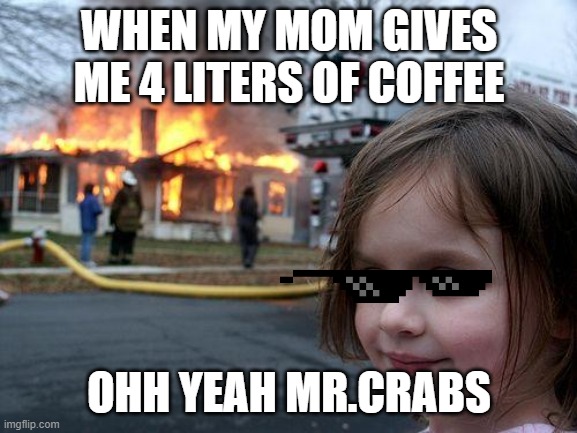 Disaster Girl | WHEN MY MOM GIVES ME 4 LITERS OF COFFEE; OHH YEAH MR.CRABS | image tagged in memes,disaster girl | made w/ Imgflip meme maker
