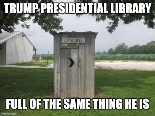 Outhouse | TRUMP PRESIDENTIAL LIBRARY; FULL OF THE SAME THING HE IS | image tagged in outhouse | made w/ Imgflip meme maker