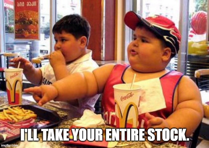 fat kid at mcdonalds | I'LL TAKE YOUR ENTIRE STOCK. | image tagged in fat kid at mcdonalds | made w/ Imgflip meme maker