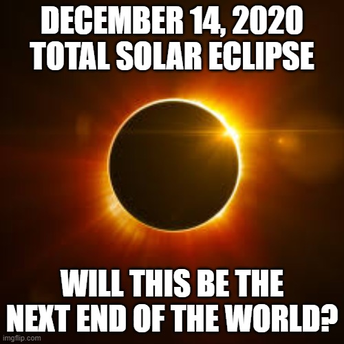 END OF THE WORLD | DECEMBER 14, 2020 TOTAL SOLAR ECLIPSE; WILL THIS BE THE NEXT END OF THE WORLD? | image tagged in end of the world,meme,funny,fun | made w/ Imgflip meme maker
