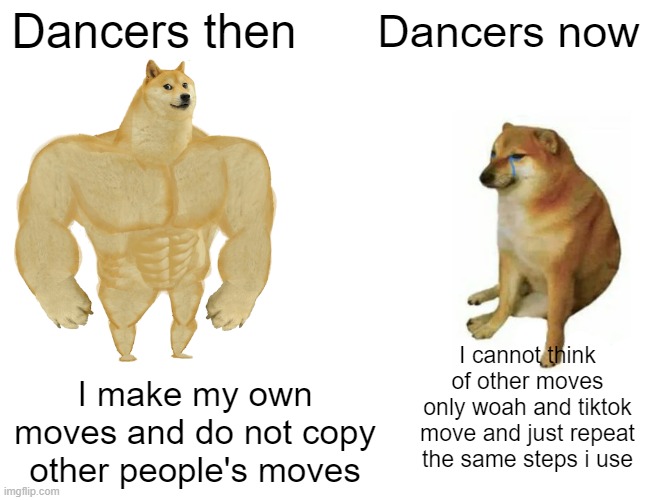 haaa the old days when there is no tiktok | Dancers then; Dancers now; I cannot think of other moves only woah and tiktok move and just repeat the same steps i use; I make my own moves and do not copy other people's moves | image tagged in memes,buff doge vs cheems | made w/ Imgflip meme maker