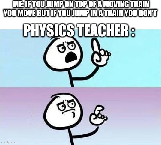 could someone explain this to me | ME: IF YOU JUMP ON TOP OF A MOVING TRAIN YOU MOVE BUT IF YOU JUMP IN A TRAIN YOU DON'T; PHYSICS TEACHER : | image tagged in well ehm | made w/ Imgflip meme maker