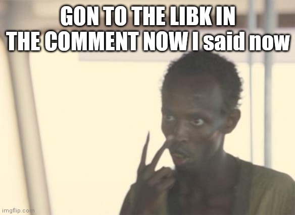 I'm The Captain Now | GON TO THE LIBK IN THE COMMENT NOW I said now | image tagged in memes,i'm the captain now | made w/ Imgflip meme maker