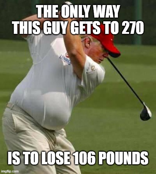 trump golf gut | THE ONLY WAY THIS GUY GETS TO 270; IS TO LOSE 106 POUNDS | image tagged in trump golf gut | made w/ Imgflip meme maker