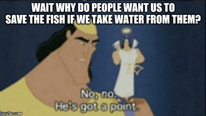 Point proven | WAIT WHY DO PEOPLE WANT US TO SAVE THE FISH IF WE TAKE WATER FROM THEM? | image tagged in no no hes got a point,fish,water,lmao,true | made w/ Imgflip meme maker