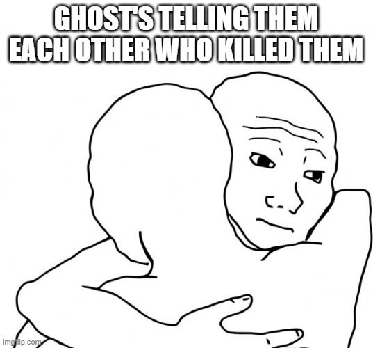 sad | GHOST'S TELLING THEM EACH OTHER WHO KILLED THEM | image tagged in memes,i know that feel bro | made w/ Imgflip meme maker