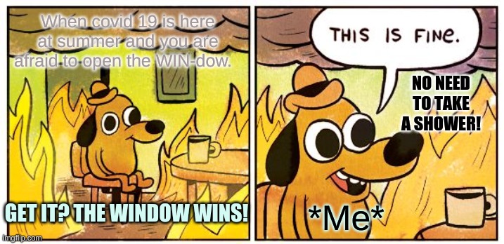 this is totally fine :-) | When covid 19 is here at summer and you are afraid to open the WIN-dow. NO NEED TO TAKE A SHOWER! GET IT? THE WINDOW WINS! *Me* | image tagged in memes,this is fine,first world problems | made w/ Imgflip meme maker