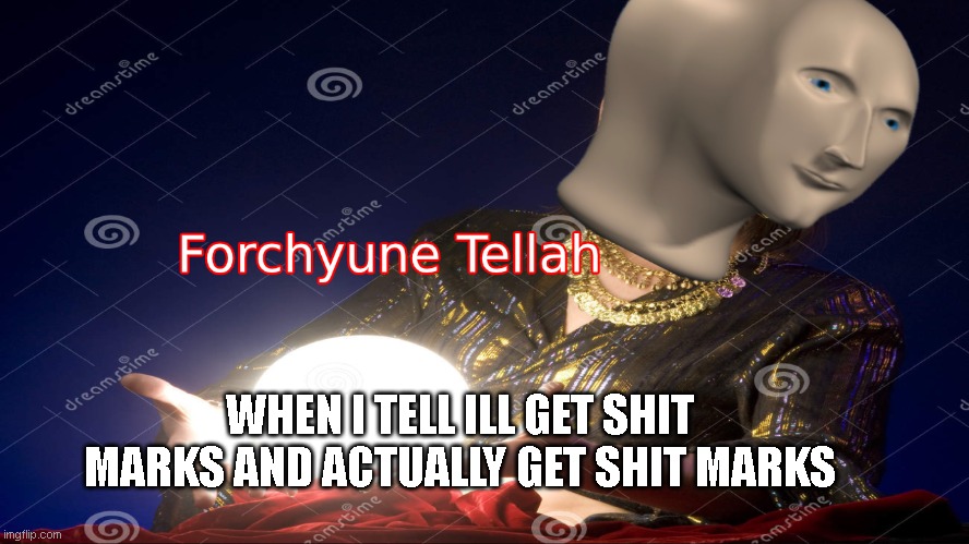 Forchyun Tellah | WHEN I TELL ILL GET SHIT MARKS AND ACTUALLY GET SHIT MARKS | image tagged in forchyun tellah | made w/ Imgflip meme maker