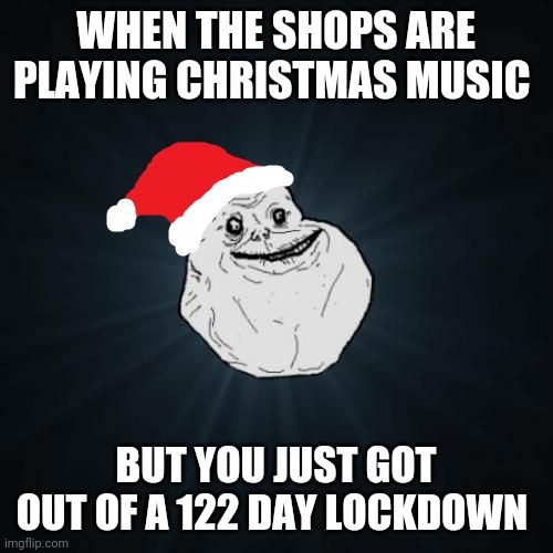 Wait - it's Christmas? | WHEN THE SHOPS ARE PLAYING CHRISTMAS MUSIC; BUT YOU JUST GOT OUT OF A 122 DAY LOCKDOWN | image tagged in memes,forever alone christmas | made w/ Imgflip meme maker
